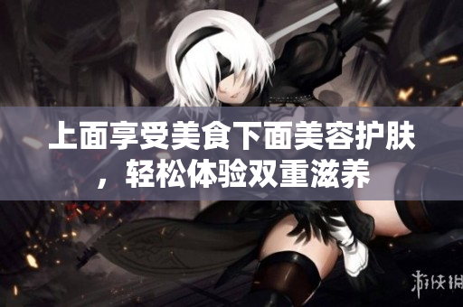 上面享受美食下面美容护肤，轻松体验双重滋养