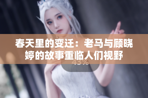 春天里的变迁：老马与顾晓婷的故事重临人们视野
