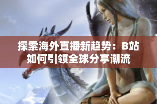 探索海外直播新趋势：B站如何引领全球分享潮流