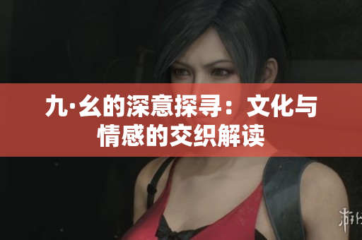 九·幺的深意探寻：文化与情感的交织解读