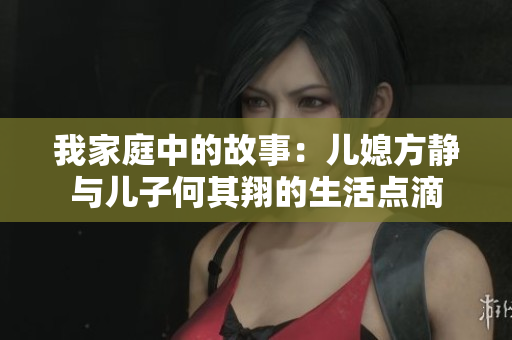 我家庭中的故事：儿媳方静与儿子何其翔的生活点滴