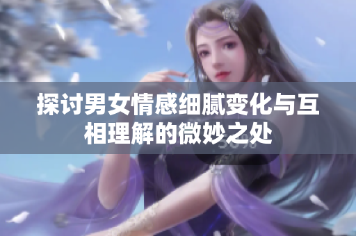 探讨男女情感细腻变化与互相理解的微妙之处