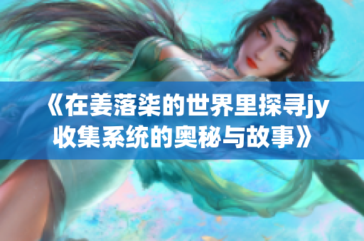 《在姜落柒的世界里探寻jy收集系统的奥秘与故事》