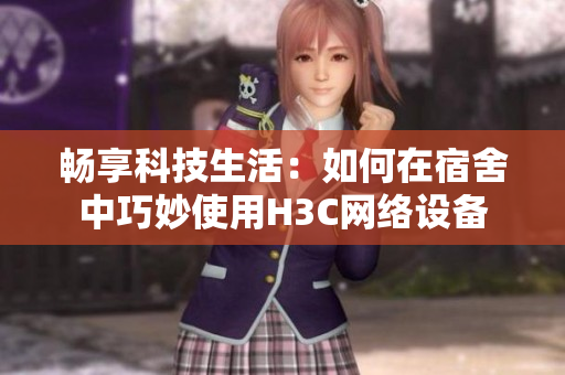 畅享科技生活：如何在宿舍中巧妙使用H3C网络设备