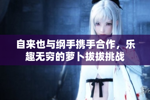 自来也与纲手携手合作，乐趣无穷的萝卜拔拔挑战
