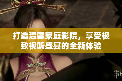 打造温馨家庭影院，享受极致视听盛宴的全新体验
