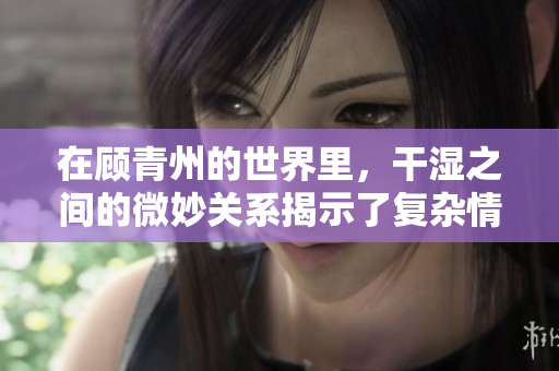 在顾青州的世界里，干湿之间的微妙关系揭示了复杂情感