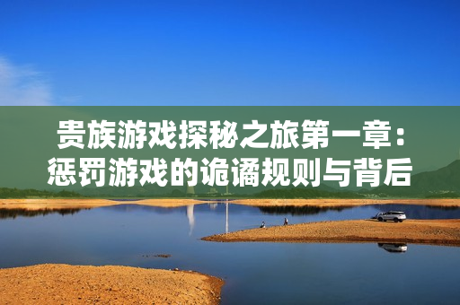 贵族游戏探秘之旅第一章：惩罚游戏的诡谲规则与背后故事