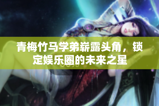 青梅竹马学弟崭露头角，锁定娱乐圈的未来之星