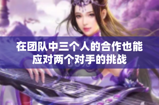 在团队中三个人的合作也能应对两个对手的挑战