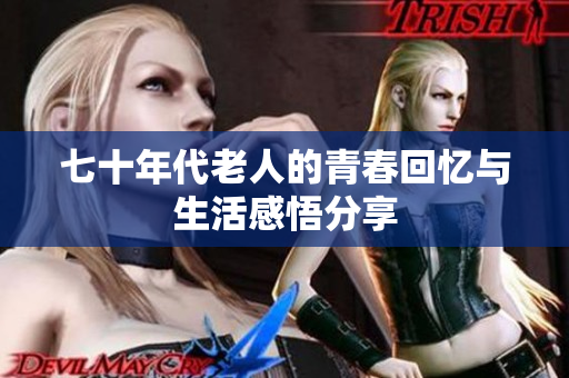 七十年代老人的青春回忆与生活感悟分享