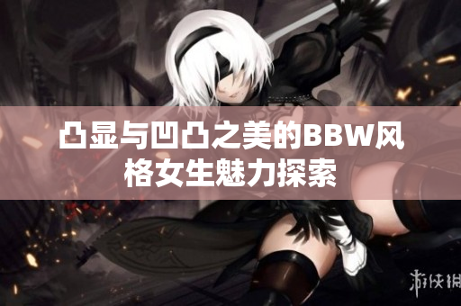 凸显与凹凸之美的BBW风格女生魅力探索