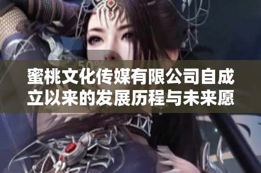 蜜桃文化传媒有限公司自成立以来的发展历程与未来愿景