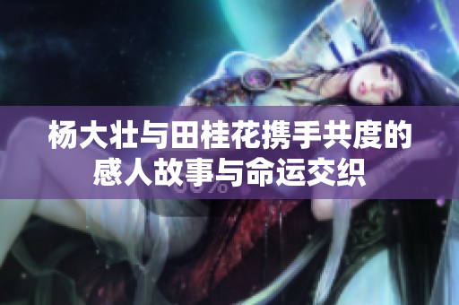 杨大壮与田桂花携手共度的感人故事与命运交织