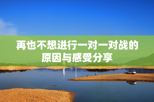 再也不想进行一对一对战的原因与感受分享