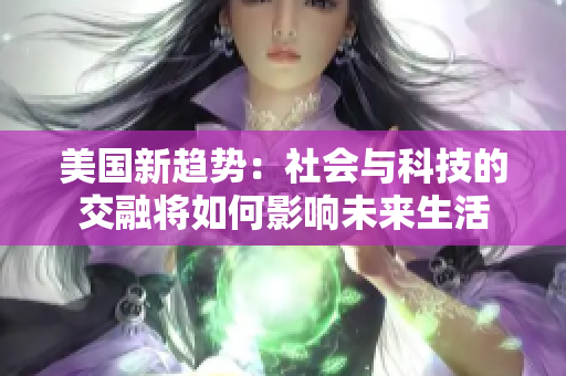 美国新趋势：社会与科技的交融将如何影响未来生活