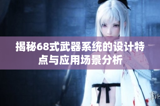 揭秘68式武器系统的设计特点与应用场景分析