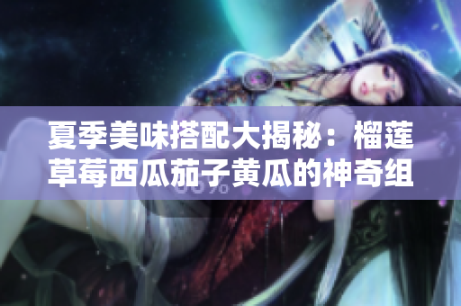 夏季美味搭配大揭秘：榴莲草莓西瓜茄子黄瓜的神奇组合