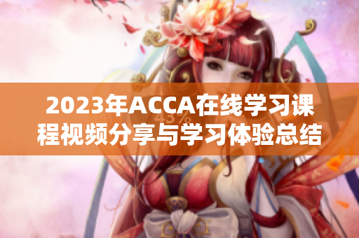 2023年ACCA在线学习课程视频分享与学习体验总结