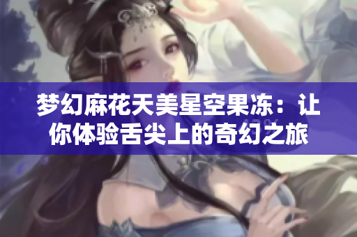 梦幻麻花天美星空果冻：让你体验舌尖上的奇幻之旅