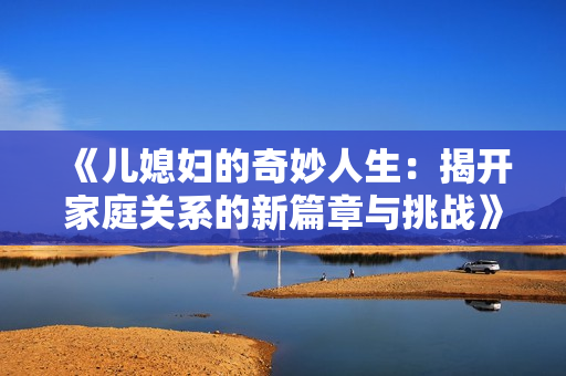 《儿媳妇的奇妙人生：揭开家庭关系的新篇章与挑战》