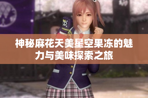 神秘麻花天美星空果冻的魅力与美味探索之旅