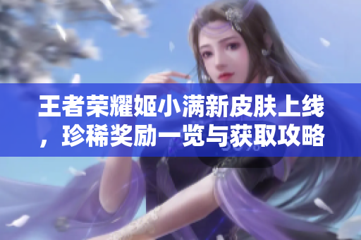 王者荣耀姬小满新皮肤上线，珍稀奖励一览与获取攻略