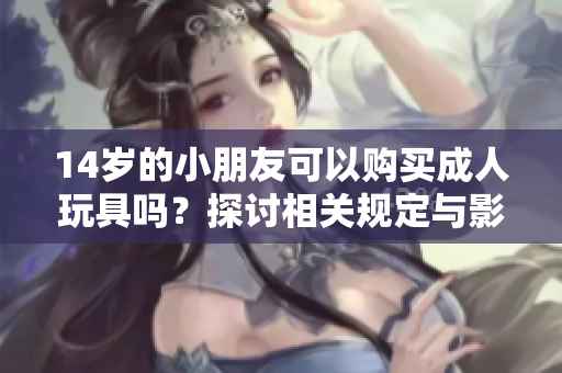 14岁的小朋友可以购买成人玩具吗？探讨相关规定与影响
