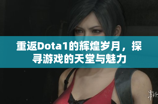 重返Dota1的辉煌岁月，探寻游戏的天堂与魅力