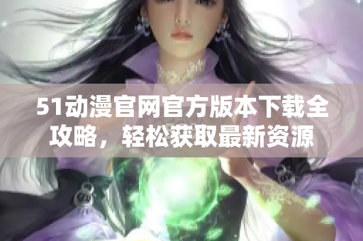 51动漫官网官方版本下载全攻略，轻松获取最新资源