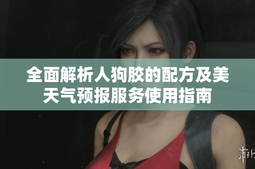 全面解析人狗胶的配方及美天气预报服务使用指南