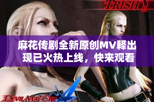 麻花传剧全新原创MV释出 现已火热上线，快来观看！
