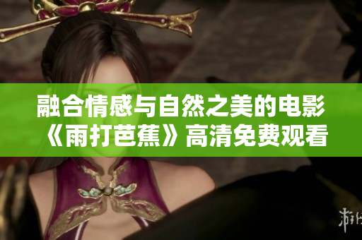 融合情感与自然之美的电影《雨打芭蕉》高清免费观看指南