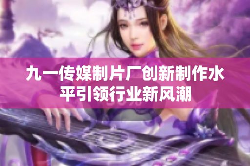 九一传媒制片厂创新制作水平引领行业新风潮