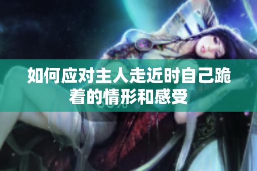 如何应对主人走近时自己跪着的情形和感受