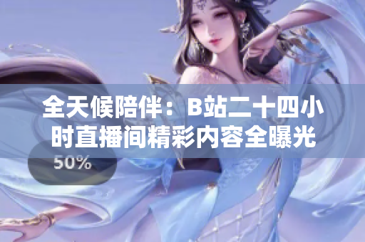 全天候陪伴：B站二十四小时直播间精彩内容全曝光