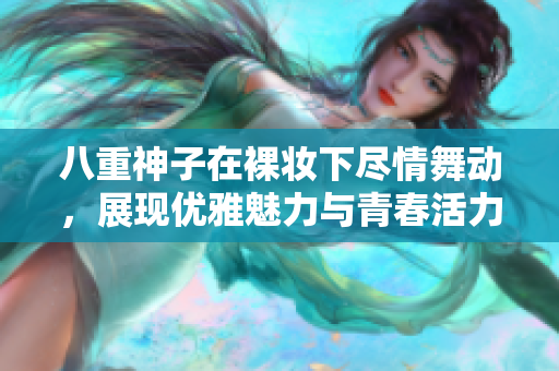 八重神子在裸妆下尽情舞动，展现优雅魅力与青春活力
