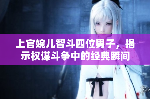 上官婉儿智斗四位男子，揭示权谋斗争中的经典瞬间