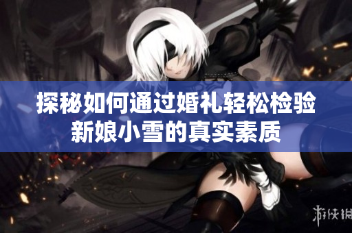 探秘如何通过婚礼轻松检验新娘小雪的真实素质