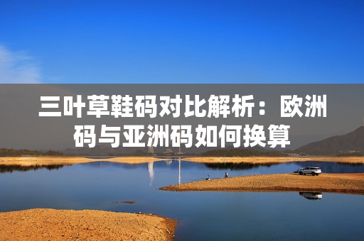 三叶草鞋码对比解析：欧洲码与亚洲码如何换算
