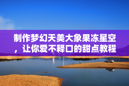 制作梦幻天美大象果冻星空，让你爱不释口的甜点教程
