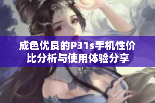 成色优良的P31s手机性价比分析与使用体验分享