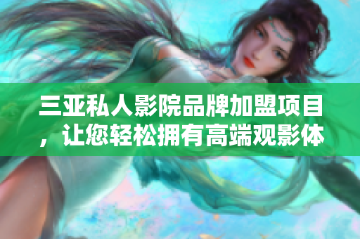 三亚私人影院品牌加盟项目，让您轻松拥有高端观影体验
