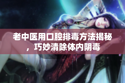 老中医用口腔排毒方法揭秘，巧妙清除体内阴毒