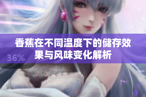 香蕉在不同温度下的储存效果与风味变化解析