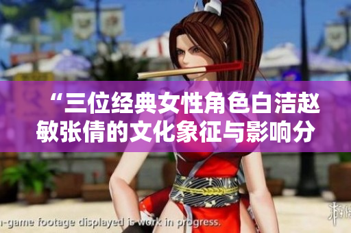 “三位经典女性角色白洁赵敏张倩的文化象征与影响分析”