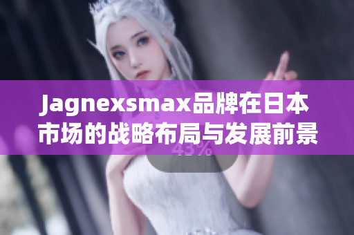 Jagnexsmax品牌在日本市场的战略布局与发展前景分析