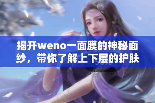 揭开weno一面膜的神秘面纱，带你了解上下层的护肤奥秘