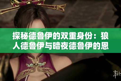 探秘德鲁伊的双重身份：狼人德鲁伊与暗夜德鲁伊的恩怨情仇