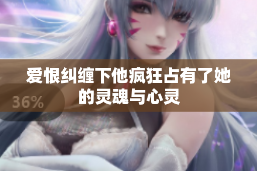 爱恨纠缠下他疯狂占有了她的灵魂与心灵